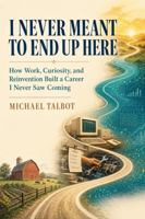 I NEVER MEANT TO END UP HERE: How Work, Curiosity, and Reinvention Built a Career I Never Saw Coming B0HH8PR8MR Book Cover
