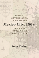 Mexico City, 1808: Power, Sovereignty, and Silver in an Age of War and Revolution 0826360017 Book Cover