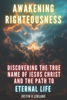 Awakening Righteousness: Discovering the True Name of Jesus Christ and the Path to Eternal Life B0DS9Q64KW Book Cover