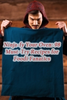 Ninja-fy Your Oven: 98 Must-Try Recipes for Foodi Fanatics B0CFDKP1CL Book Cover
