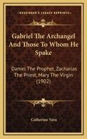 Gabriel The Archangel And Those To Whom He Spake: Daniel The Prophet, Zacharias The Priest, Mary The Virgin 1165411865 Book Cover