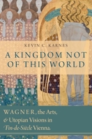 A Kingdom Not of This World: Wagner, the Arts, and Utopian Visions in Fin-De-Siecle Vienna 0199957924 Book Cover