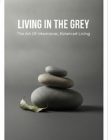 Living In The Grey: The Art Of Intentional, Balanced Living B0H987WFZ9 Book Cover