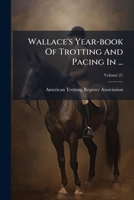 Wallace's Year-book Of Trotting And Pacing In ..., Volume 21 1286005566 Book Cover