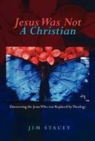 Jesus Was Not a Christian: Discovering the Jesus Who Was Replaced by Theology 1449927858 Book Cover