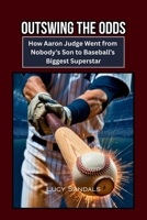 OUTSWING THE ODDS: How Aaron Judge Went from Nobody’s Son to Baseball’s Biggest Superstar B0FB5GQ2C3 Book Cover
