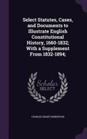 Select statutes, cases, and documents to illustrate English constitutional history, 1660-1832, with a supplement from 1832-1894 1358517746 Book Cover