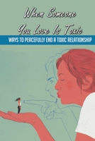 When Someone You Love Is Toxic: Ways To Peacefully End A Toxic Relationship: How To Get Over A Toxic Ex B092L6KJS3 Book Cover