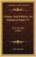 Finance And Politics, An Historical Study V1: 1783 To 1885 1166480259 Book Cover
