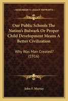 Our Public Schools The Nation's Bulwark Or Proper Child Development Means A Better Civilization: Why Was Man Created? 054888949X Book Cover