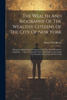 The Wealth And Biography Of The Wealthy Citizens Of The City Of New York: Being An Alphabetical Arrangement Of The Most Prominent Capitalist ...: ... Concerning The Wealth Of The City Of New York 1022359002 Book Cover