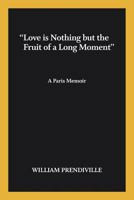 "Love is nothing but the fruit of a long moment": A Paris Memoir 1502462192 Book Cover
