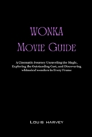Wonka movie guide: A Cinematic Journey Unraveling the Magic, Exploring the Outstanding Cast, and Discovering Whimsical Wonders in Every Frame B0CRVVXQS2 Book Cover