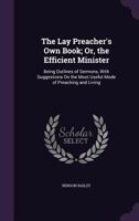 The Lay Preacher's Own Book; Or, the Efficient Minister: Being Outlines of Sermons, With Suggestions On the Most Useful Mode of Preaching and Living 1359048340 Book Cover