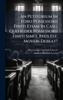 An Petitorium In Foro Possessorii Finiti Etiam In Casu, Quo Iudex Possessorii Finiti Simul Reus Est, Moveri Debeat? 1276802994 Book Cover