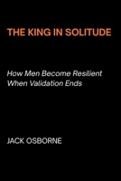The King in Solitude: How Men Become Resilient When Validation Ends B0GJZGZLS9 Book Cover