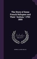 The Story Of Some French Refugees And Their azilum, 1793-1800 1355565871 Book Cover