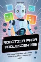 ROBÓTICA PARA ADOLESCENTES: Guía para principiantes sobre cómo construir, codificar y comprender robots (Spanish Edition) B0G52Q21QX Book Cover