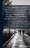 Government Scheme Of Education And The Free Church, A Letter To The Moderator Of The General Assembly Of The Free Church Of Scotland 1024651061 Book Cover