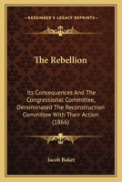 The Rebellion: Its Consequences, And The Congressional Committee, Denominated The Reconstruction Committee, With Their Action 0548629005 Book Cover