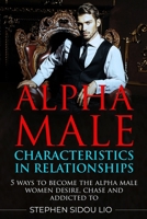 Alpha male characteristics in relationships: 5 ways to become the alpha male women desire, chase and addicted to 1698836074 Book Cover