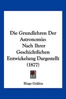 Die Grundlehren Der Astronomie: Nach Ihrer Geschichtlichen Entwickelung Dargestellt Von Hugo Gylden 1145929656 Book Cover