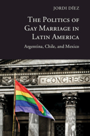 The Politics of Gay Marriage in Latin America: Argentina, Chile, and Mexico 1107491851 Book Cover