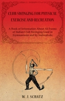 Club Swinging for Physical Exercise and Recreation: A Book of Information About All Forms of Indian Club Swinging Used in Gymnasiums and by Individuals 1628451327 Book Cover