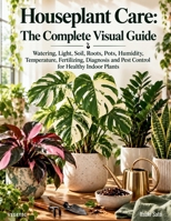 Houseplant Care: The Complete Visual Guide: Watering, Light, Soil, Roots, Pots, Humidity, Temperature, Fertilizing, Diagnosis and Pest Control for Healthy Indoor Plants B0HJLFY7Z5 Book Cover