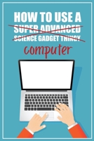 How to Use a (Super Advanced Science Gadget Thingy) Computer: A Funny Step-by-Step Guide for Computer Illiteracy + Password Log Book (Alphabetized) 0981353053 Book Cover