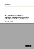 The London Underground Railway: An Attempt to Solve the Nineteenth Century's Urban Traffic Problems and the Present Time Consequences 3656158010 Book Cover