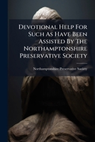 Devotional Help For Such As Have Been Assisted By The Northamptonshire Preservative Society: Or, Short Meditations, Thanksgivings, And Prayers, For ... By Means ... Of The Preservative Society,... 1247387720 Book Cover