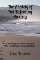 The Anxiety of Not Defeating Anxiety: A practical guide for those who have tried everything and still can't feel better B0DZCKTDD8 Book Cover
