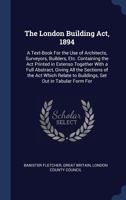 The London Building Act, 1894: A Text-Book for the Use of Architects, Surveyors, Builders, Etc. Containing the Act Printed in Extenso Together with a ... to Buildings, Set Out in Tabular Form for 1145613012 Book Cover