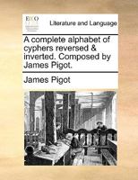 A complete alphabet of cyphers reversed & inverted. Composed by James Pigot. 114098618X Book Cover