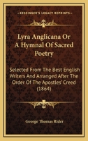 Lyra Anglicana, or, A Hymnal of Sacred Poetry: Selected From the Best English Writers and Arranged After the Order of the Apostles' Creed 1165485982 Book Cover