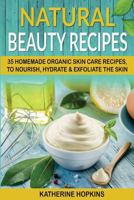 Natural Beauty Recipes: 35 Homemade Organic Skin Care Recipes, To Nourish, Hydrate & Exfoliate The Skin 1548962384 Book Cover