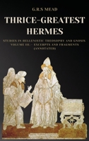 Thrice-greatest Hermes; studies in Hellenistic theosophy and gnosis, being a translation of the extant sermons and fragments of the Trismegistic ... prolegomena, commentaries, and notes Volume 3 1546596062 Book Cover