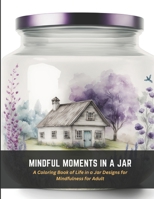 Mindful Moments in a Jar: A Coloring Book of Life in a Jar Designs for Mindfulness for Adult B0C4MRW57N Book Cover