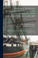 Die Erste Deutsche Einwanderung in Amerika, Und Die Gr�ndung Von Germantown Im Jahre 1683: Festschrift Zum Deutsch-Amerikanischen Pionier-Jubil�um Am 6. October, 1883 101915263X Book Cover