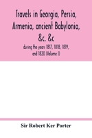 Travels in Georgia, Persia, Armenia, ancient Babylonia, &c. &c.: during the years 1817, 1818, 1819, and 1820 (Volume I) 9354017843 Book Cover