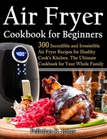 Air Fryer Cookbook: 300 incredible and irresistible Air Fryer Recipes for Healthy Cook's Kitchen: The Ultimate Cookbook for Your Whole Family B085RNLFY7 Book Cover
