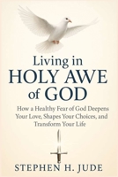 LIVING IN HOLY AWE OF GOD: How a Healthy Fear of God Deepens Your Love, Shapes Your Choices, and Transforms Your Life B0FNQHJBTC Book Cover