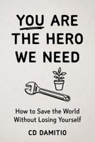 You Are the Hero We Need: How to Save the World Without Losing Yourself 1939827671 Book Cover