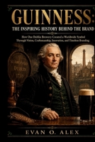 GUINNESS THE INSPIRING HISTORY BEHIND THE BOTTLE: How One Dublin Brewery Created a Worldwide Symbol Through Vision, Craftsmanship, Innovation, and Timeless Branding (CILLECTIONS OF SOME WINE HISTORY) B0HD8DMH58 Book Cover
