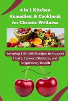 4 in 1 Kitchen Remedies: A Cookbook for Chronic Wellness: Savoring Life with Recipes to Support Heart, Cancer, Diabetes, and Respiratory Health B0CR7MKW87 Book Cover
