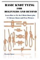 Basic Knot Tying for Beginners and Beyond: Learn How to Tie the 8 Basic Knots plus 15 Advance Knots and Clear Pictures B08R8Y3XXG Book Cover