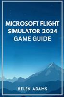 MICROSOFT FLIGHT SIMULATOR 2024 GAME GUIDE: A complete journey through real world aviation mastery across every mission type B0G4G76TZ1 Book Cover