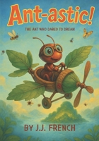 Ant-astic: The Ant Who Dared to Dream: A Tiny Ant. A Big Dream. An Uplifting STEM Adventure for Kids Ages 3–8. B0FDQLBTDX Book Cover