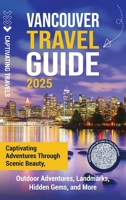 Vancouver Travel Guide: Captivating Adventures through Scenic Beauty, Outdoor Adventures, Landmarks, Hidden Gems, and More B0FGWRSVB1 Book Cover